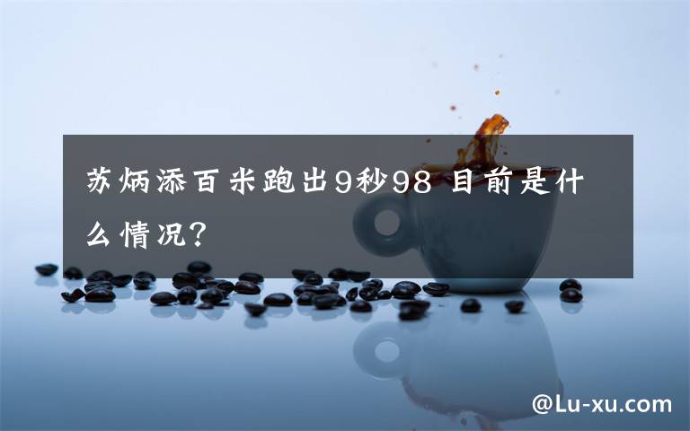 苏炳添百米跑出9秒98 目前是什么情况？