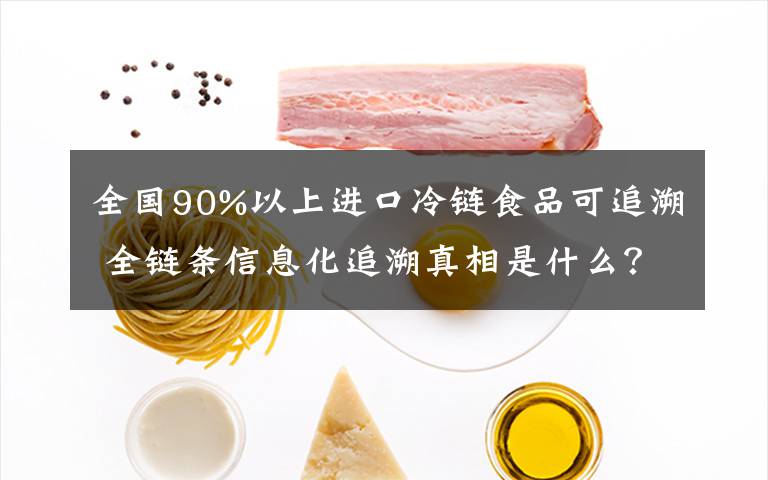 全国90%以上进口冷链食品可追溯 全链条信息化追溯真相是什么？