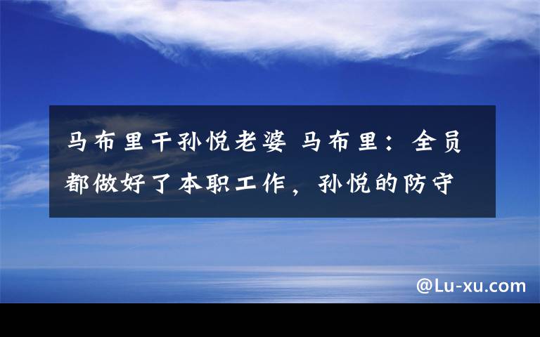 马布里干孙悦老婆 马布里：全员都做好了本职工作，孙悦的防守价值巨大