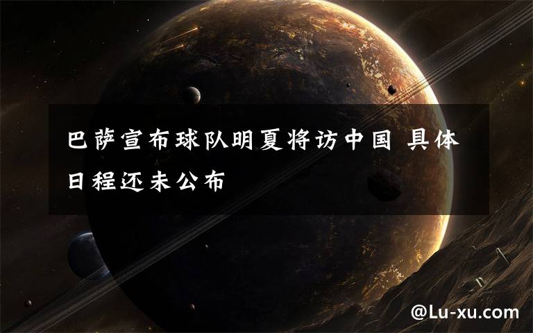巴萨宣布球队明夏将访中国 具体日程还未公布