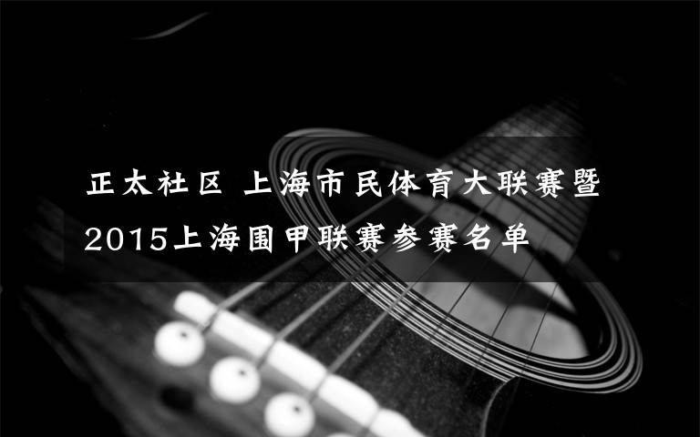 正太社区 上海市民体育大联赛暨2015上海围甲联赛参赛名单