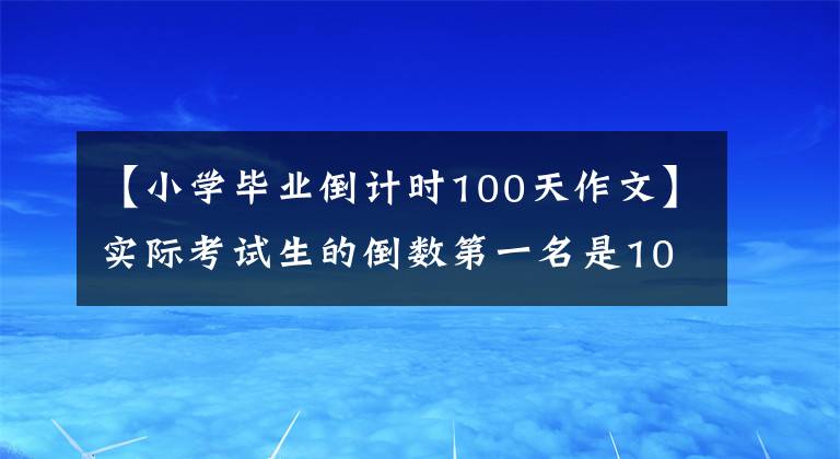 【小学毕业倒计时100天作文】实际考试生的倒数第一名是100天，你是对的