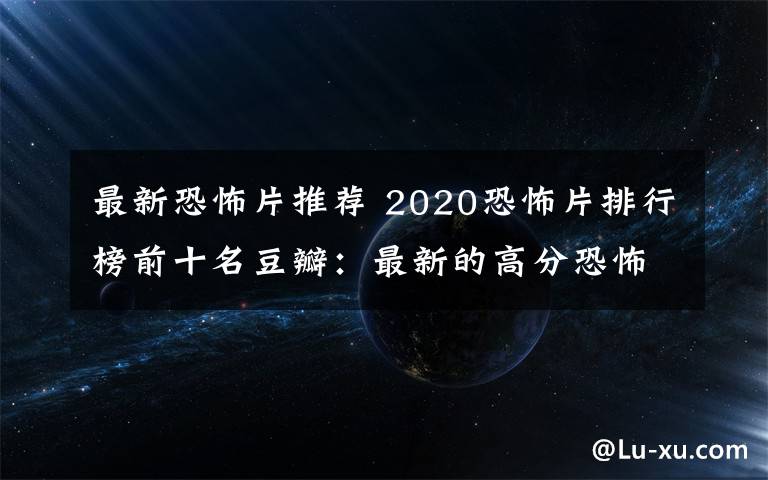 最新恐怖片推荐 2020恐怖片排行榜前十名豆瓣：最新的高分恐怖电影推荐