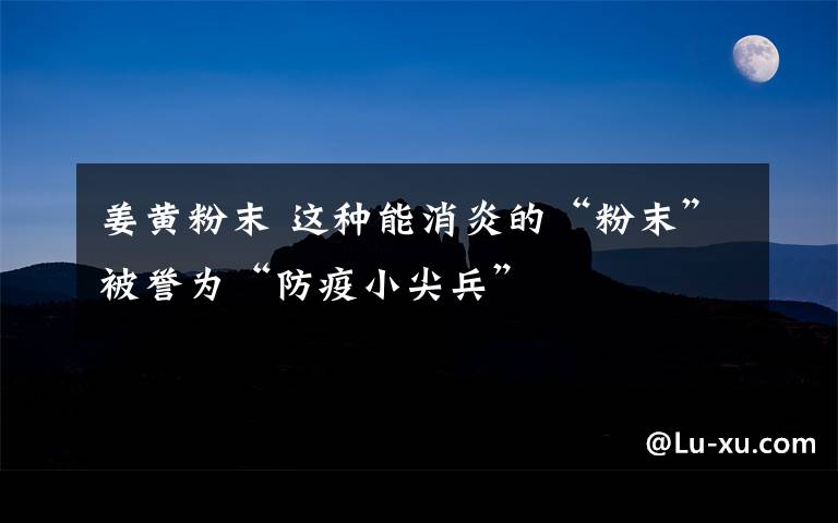 姜黄粉末 这种能消炎的“粉末”被誉为“防疫小尖兵”