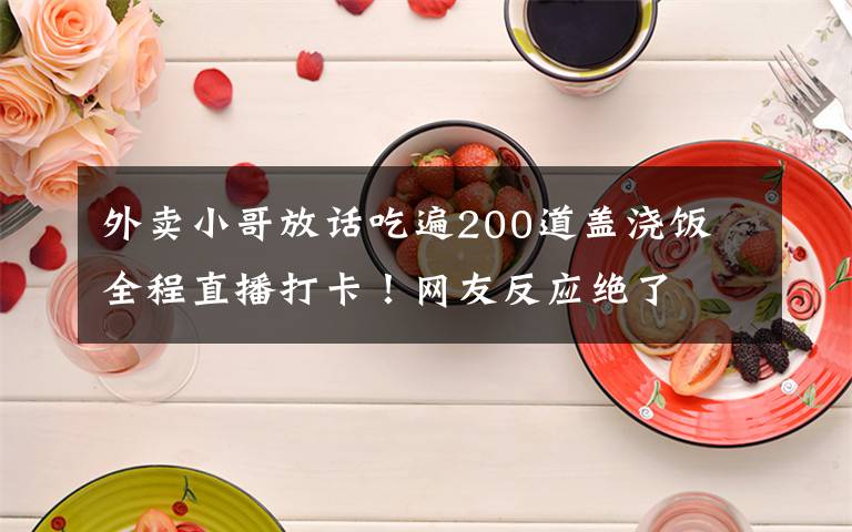 外卖小哥放话吃遍200道盖浇饭 全程直播打卡！网友反应绝了