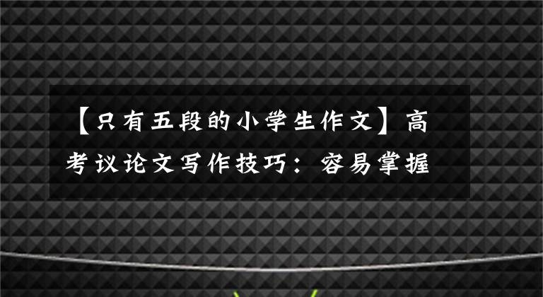 【只有五段的小学生作文】高考议论文写作技巧：容易掌握和论证的“五式”写法。