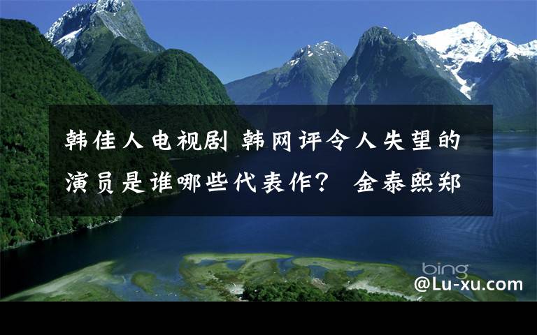 韩佳人电视剧 韩网评令人失望的演员是谁哪些代表作？ 金泰熙郑雨盛丁一宇韩佳人等上榜