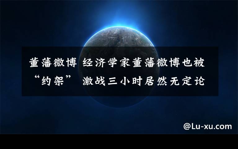 董藩微博 经济学家董藩微博也被“约架” 激战三小时居然无定论