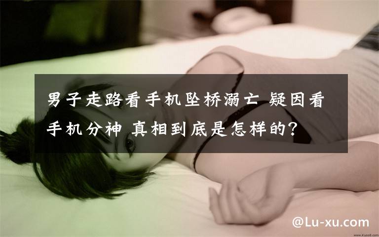 男子走路看手机坠桥溺亡 疑因看手机分神 真相到底是怎样的？