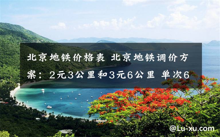 北京地铁价格表 北京地铁调价方案：2元3公里和3元6公里 单次6元以内乘客占9成