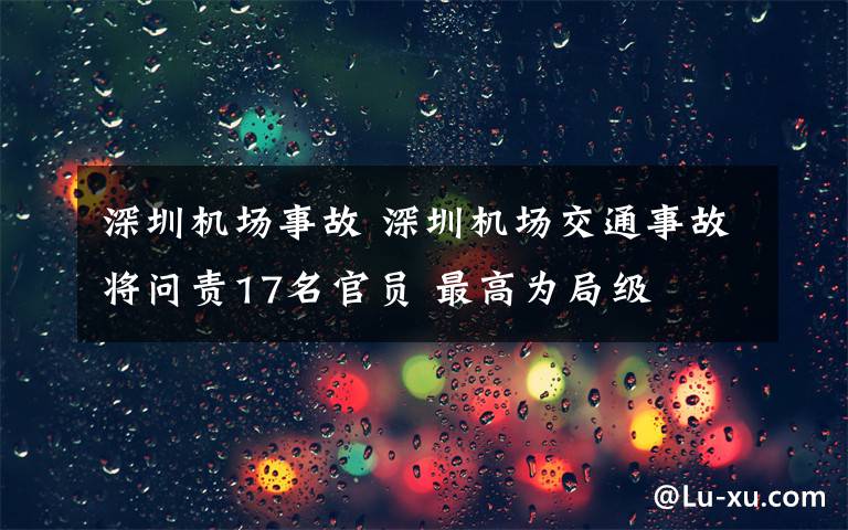 深圳机场事故 深圳机场交通事故将问责17名官员 最高为局级