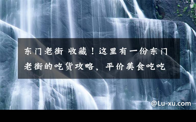 东门老街 收藏！这里有一份东门老街的吃货攻略，平价美食吃吃吃不完~