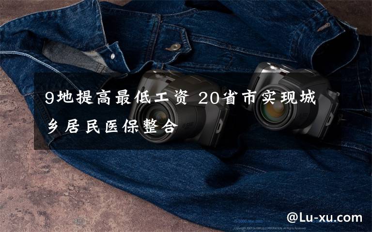 9地提高最低工资 20省市实现城乡居民医保整合