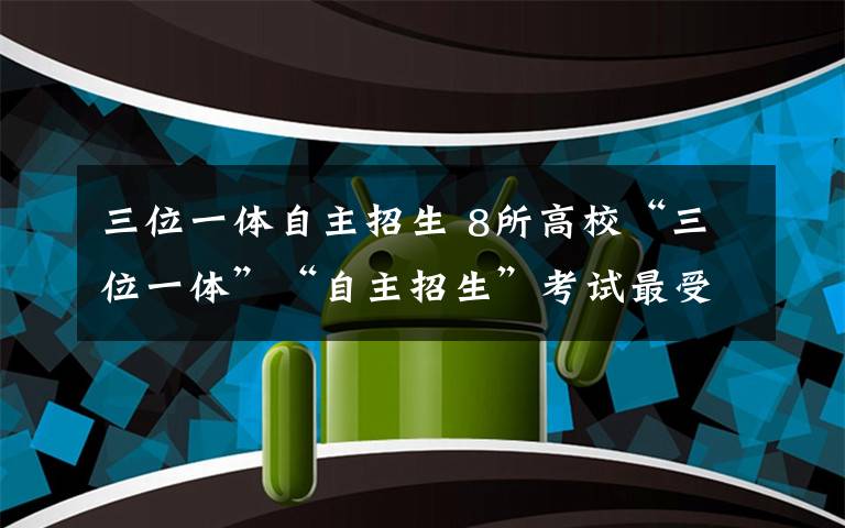 三位一体自主招生 8所高校“三位一体”“自主招生”考试最受关注