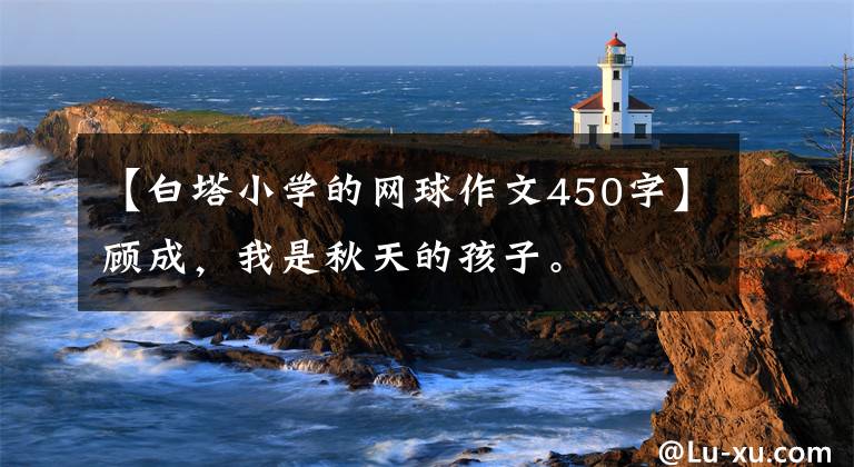 【白塔小学的网球作文450字】顾成，我是秋天的孩子。