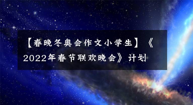 【春晚冬奥会作文小学生】《2022年春节联欢晚会》计划