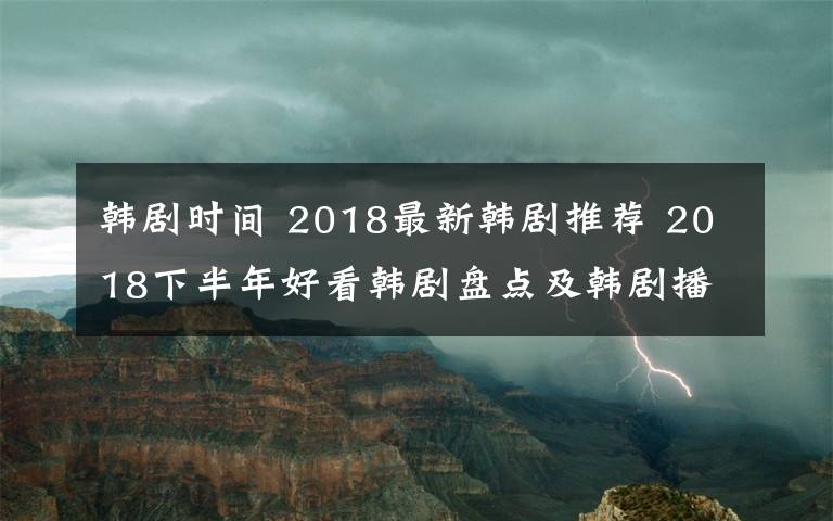 韩剧时间 2018最新韩剧推荐 2018下半年好看韩剧盘点及韩剧播出时间汇总