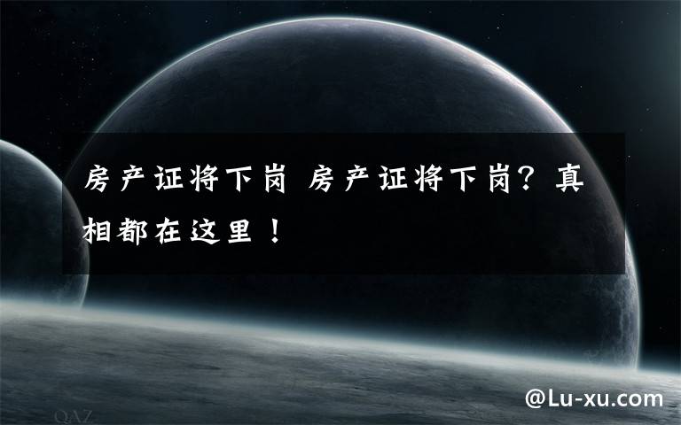 房产证将下岗 房产证将下岗？真相都在这里！