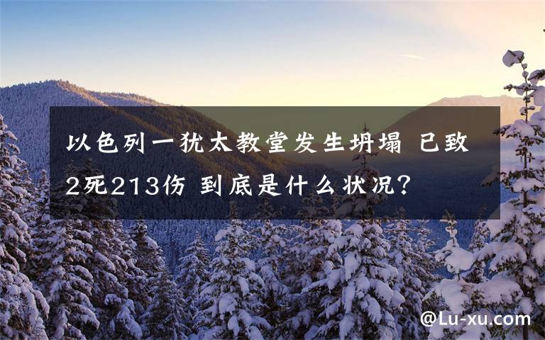 以色列一犹太教堂发生坍塌 已致2死213伤 到底是什么状况？