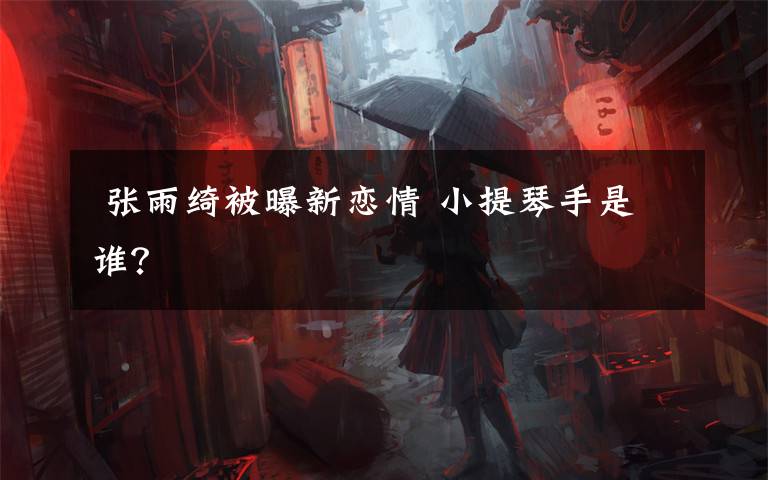  张雨绮被曝新恋情 小提琴手是谁？