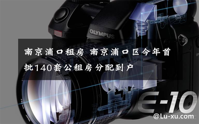 南京浦口租房 南京浦口区今年首批140套公租房分配到户