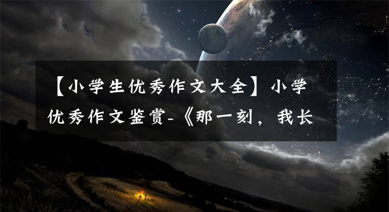 【小学生优秀作文大全】小学优秀作文鉴赏-《那一刻，我长大了》 500字，精选范文5篇