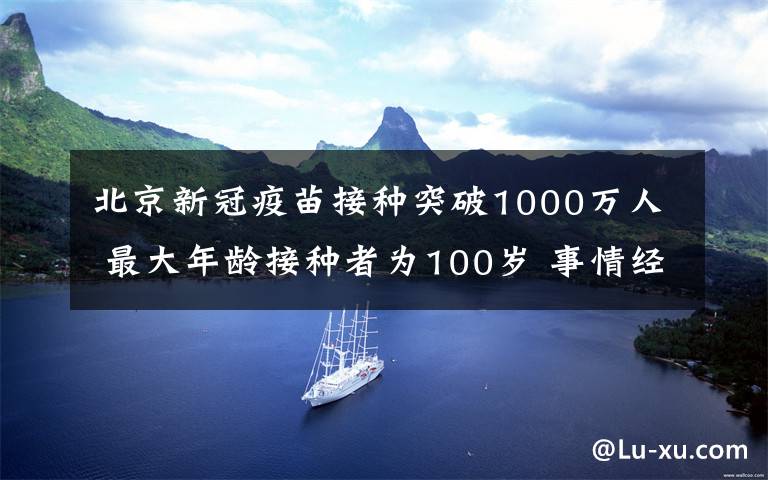 北京新冠疫苗接种突破1000万人 最大年龄接种者为100岁 事情经过真相揭秘！