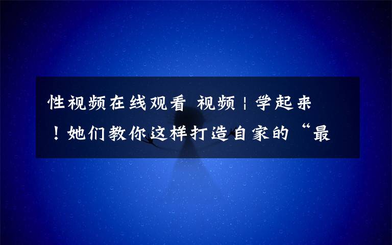 性视频在线观看 视频 | 学起来！她们教你这样打造自家的“最美阳台”