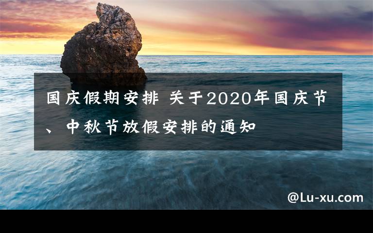 国庆假期安排 关于2020年国庆节、中秋节放假安排的通知