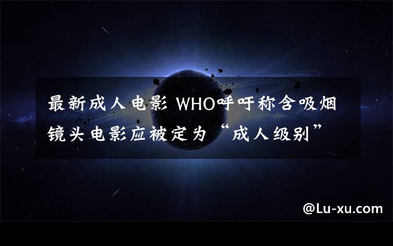 最新成人电影 WHO呼吁称含吸烟镜头电影应被定为“成人级别”文章配图