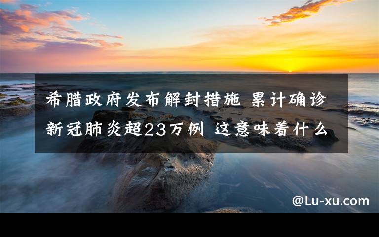 希腊政府发布解封措施 累计确诊新冠肺炎超23万例 这意味着什么?