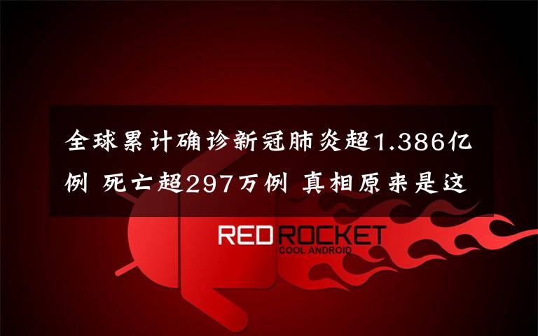 全球累计确诊新冠肺炎超1.386亿例 死亡超297万例 真相原来是这样！