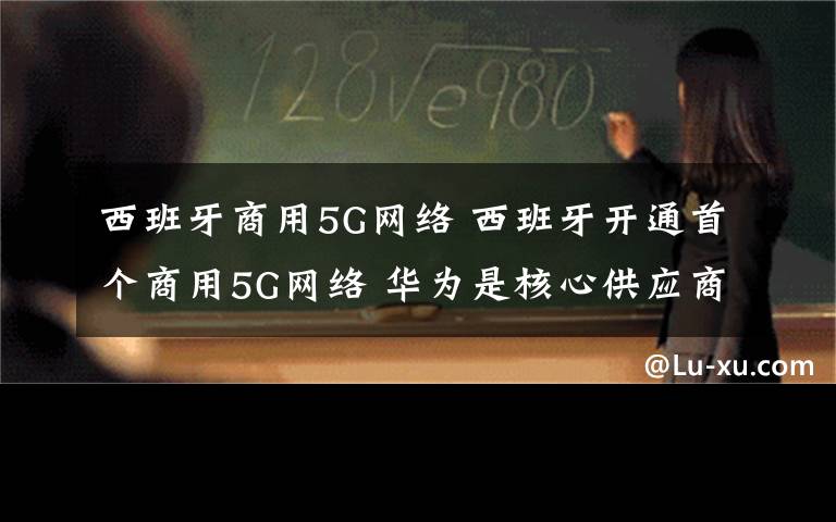 西班牙商用5G网络 西班牙开通首个商用5G网络 华为是核心供应商