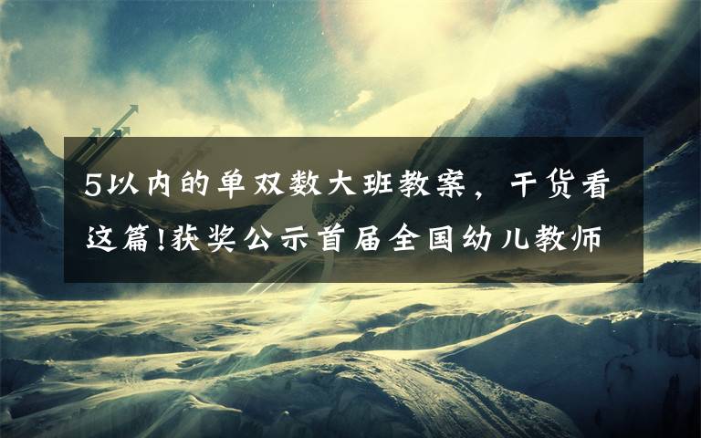 5以内的单双数大班教案，干货看这篇!获奖公示首届全国幼儿教师职业技能创新大赛获奖名单公布啦！