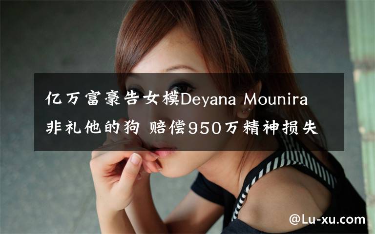 亿万富豪告女模Deyana Mounira非礼他的狗 赔偿950万精神损失费