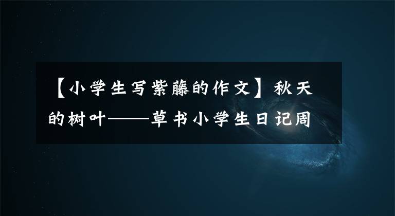 【小学生写紫藤的作文】秋天的树叶——草书小学生日记周刊作文400字