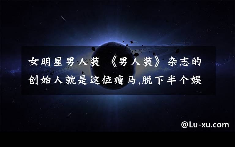 女明星男人装 《男人装》杂志的创始人就是这位瘦马,脱下半个娱乐圈女星衣服的男人