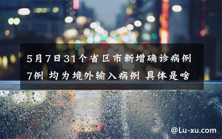 5月7日31个省区市新增确诊病例7例 均为境外输入病例 具体是啥情况?