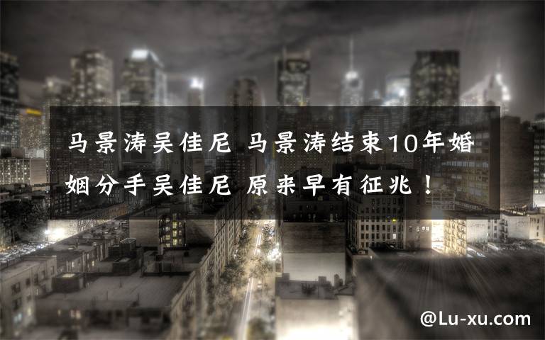 马景涛吴佳尼 马景涛结束10年婚姻分手吴佳尼 原来早有征兆！