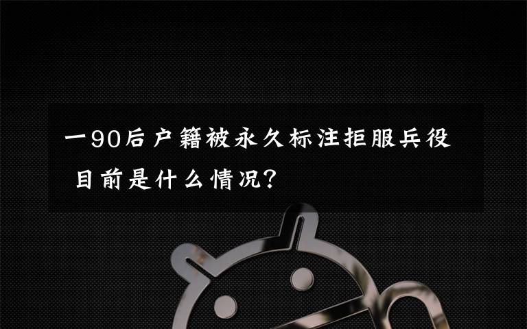 一90后户籍被永久标注拒服兵役 目前是什么情况？