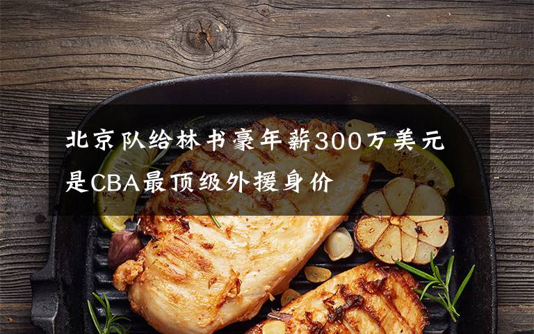 北京队给林书豪年薪300万美元 是CBA最顶级外援身价