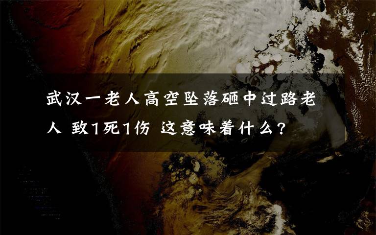 武汉一老人高空坠落砸中过路老人 致1死1伤 这意味着什么?