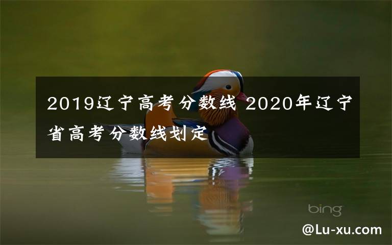 2019辽宁高考分数线 2020年辽宁省高考分数线划定