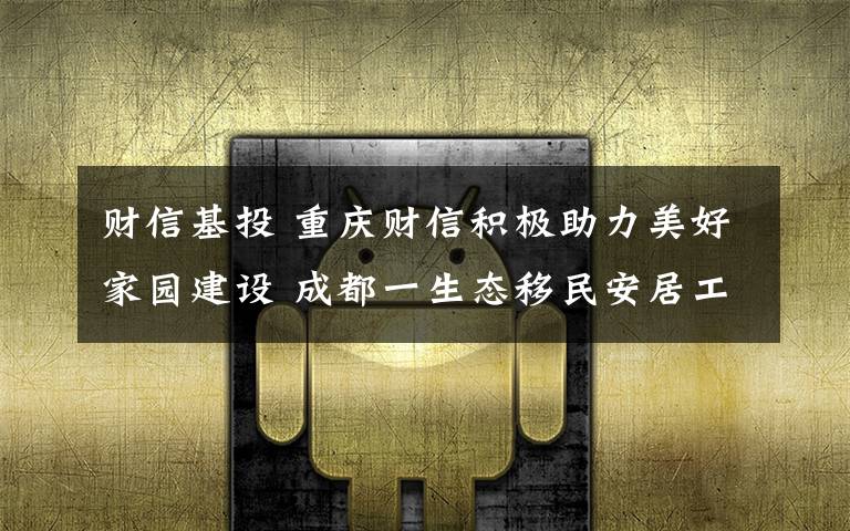 财信基投 重庆财信积极助力美好家园建设 成都一生态移民安居工程即将交付