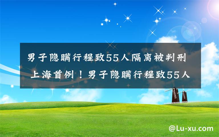 男子隐瞒行程致55人隔离被判刑 上海首例！男子隐瞒行程致55人隔离被判一年三个月