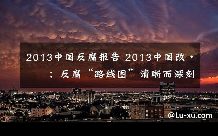 2013中国反腐报告 2013中国改·变：反腐“路线图”清晰而深刻