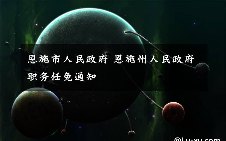 恩施市人民政府 恩施州人民政府职务任免通知