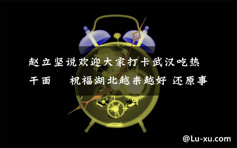 赵立坚说欢迎大家打卡武汉吃热干面  祝福湖北越来越好 还原事发经过及背后原因！