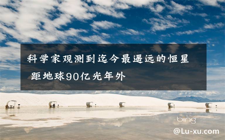 科学家观测到迄今最遥远的恒星 距地球90亿光年外