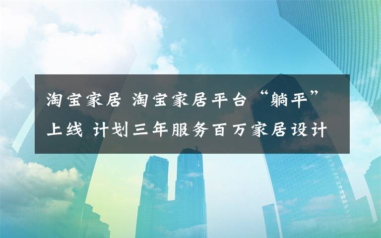 淘宝家居 淘宝家居平台“躺平”上线 计划三年服务百万家居设计师